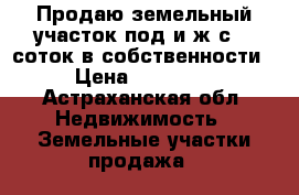 Продаю земельный участок под и.ж.с. 8 соток в собственности. › Цена ­ 460 000 - Астраханская обл. Недвижимость » Земельные участки продажа   